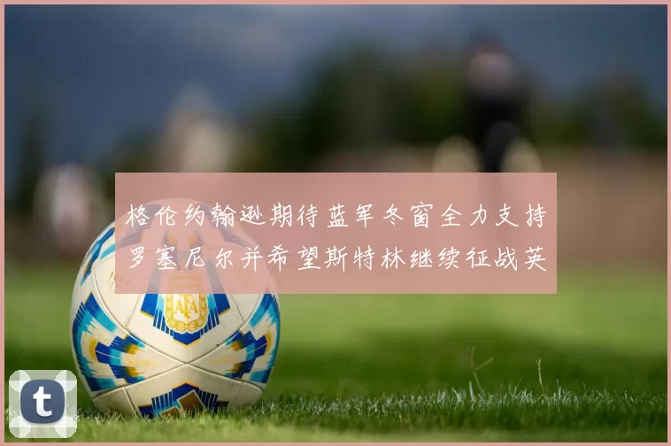 格伦约翰逊期待蓝军冬窗全力支持罗塞尼尔并希望斯特林继续征战英超