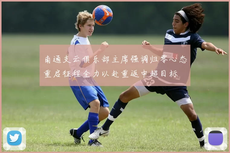 南通支云俱乐部主席强调归零心态重启征程全力以赴重返中超目标