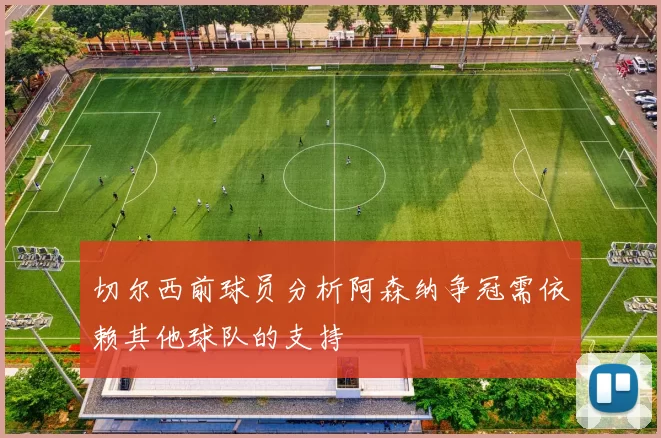 切尔西前球员分析阿森纳争冠需依赖其他球队的支持