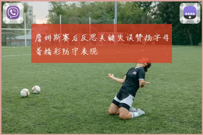 詹姆斯赛后反思关键失误赞扬字母哥精彩防守表现