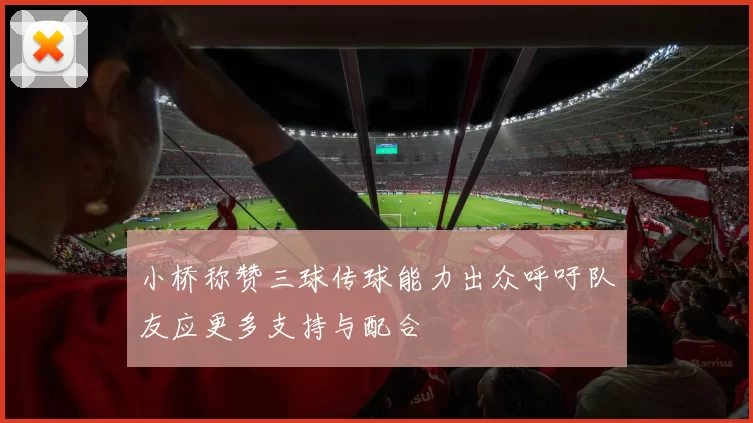 小桥称赞三球传球能力出众呼吁队友应更多支持与配合
