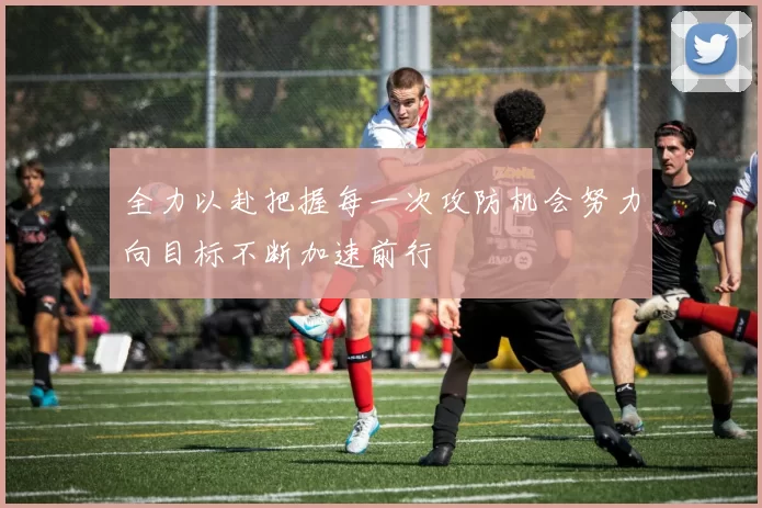 全力以赴把握每一次攻防机会努力向目标不断加速前行