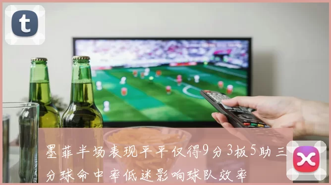 墨菲半场表现平平仅得9分3板5助三分球命中率低迷影响球队效率