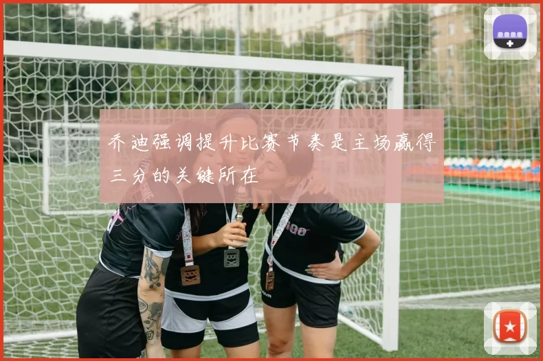 乔迪强调提升比赛节奏是主场赢得三分的关键所在