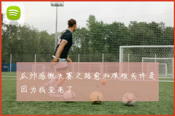 瓜帅感慨决赛之路愈加艰难或许是因为我变老了