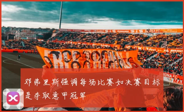邓弗里斯强调每场比赛如决赛目标是夺取意甲冠军