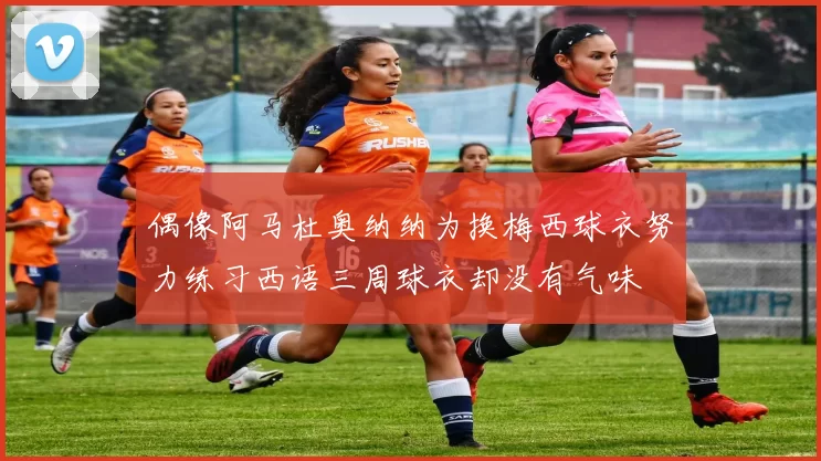 偶像阿马杜奥纳纳为换梅西球衣努力练习西语三周球衣却没有气味