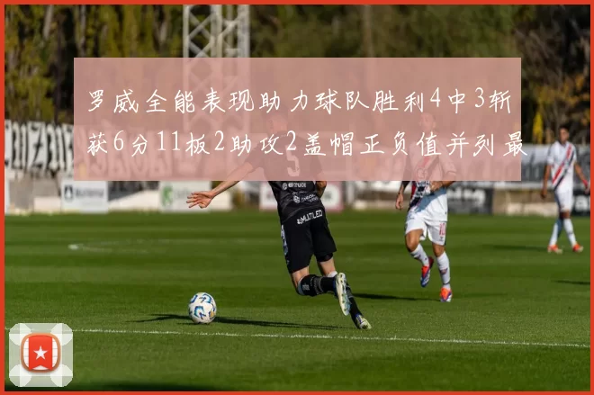 罗威全能表现助力球队胜利4中3斩获6分11板2助攻2盖帽正负值并列最高