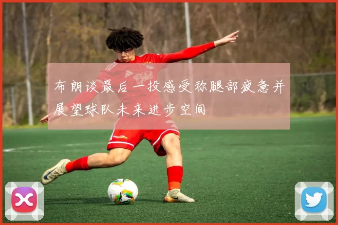 布朗谈最后一投感受称腿部疲惫并展望球队未来进步空间