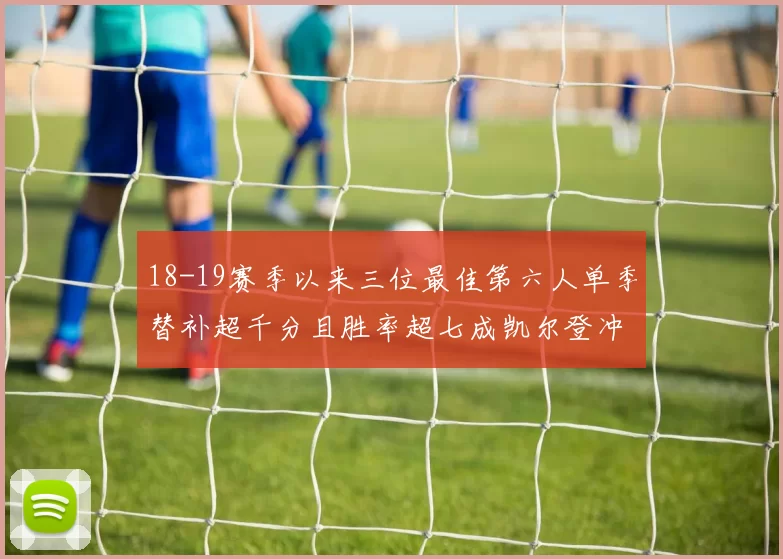 18-19赛季以来三位最佳第六人单季替补超千分且胜率超七成凯尔登冲击新高