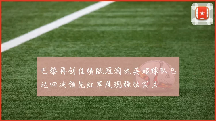 巴黎再创佳绩欧冠淘汰英超球队已达四次领先红军展现强劲实力