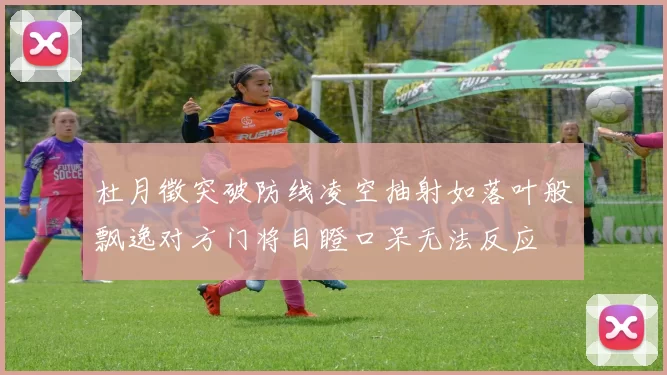 杜月徵突破防线凌空抽射如落叶般飘逸对方门将目瞪口呆无法反应