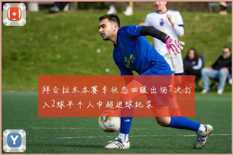 拜合拉木本赛季状态回暖出场7次打入2球平个人中超进球纪录