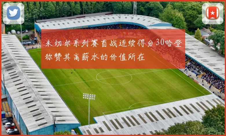 米切尔系列赛首战连续得分30哈登称赞其高薪水的价值所在
