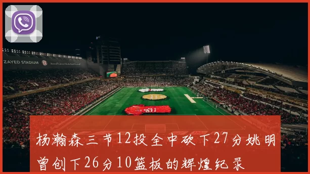 杨瀚森三节12投全中砍下27分姚明曾创下26分10篮板的辉煌纪录