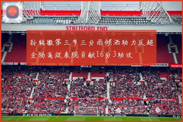 孙铭徽第三节三分雨倾洒助力反超全场高效表现贡献16分3助攻