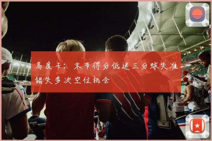 乌度卡：末节得分低迷三分球失准错失多次空位机会