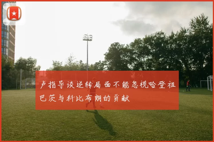 卢指导谈逆转局面不能忽视哈登祖巴茨与科比布朗的贡献
